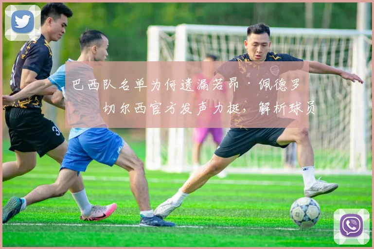 巴西队名单为何遗漏若昂·佩德罗？切尔西官方发声力挺，解析球员实力与入选前景