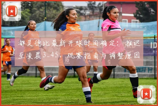 都灵德比最新开球时间确定：推迟至凌晨3_45，观赛指南与调整原因解读