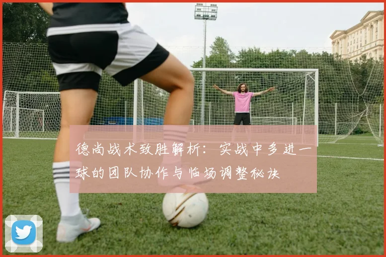 德尚战术致胜解析：实战中多进一球的团队协作与临场调整秘诀