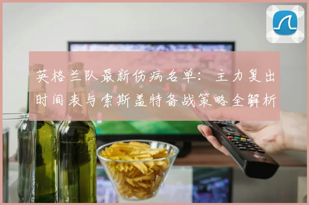 英格兰队最新伤病名单：主力复出时间表与索斯盖特备战策略全解析