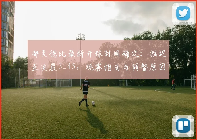 都灵德比最新开球时间确定：推迟至凌晨3_45，观赛指南与调整原因解读