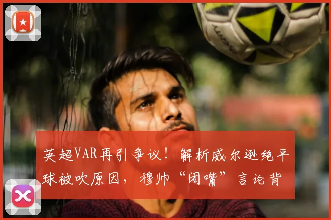 英超VAR再引争议！解析威尔逊绝平球被吹原因，穆帅“闭嘴”言论背后