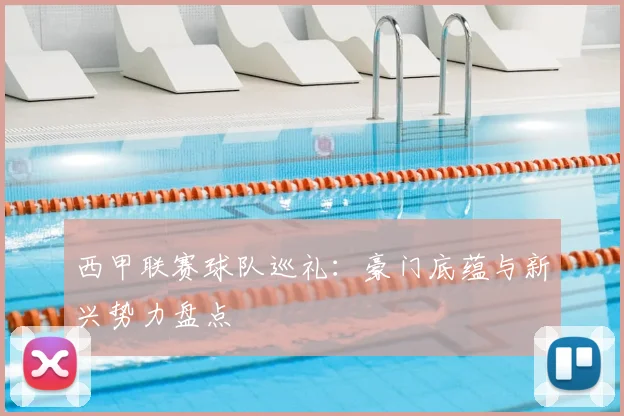 西甲联赛球队巡礼：豪门底蕴与新兴势力盘点