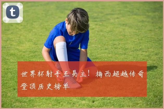 世界杯射手王易主！梅西超越传奇登顶历史榜单