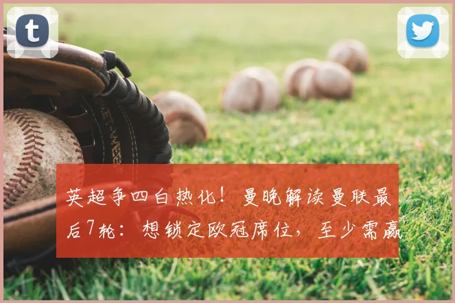 英超争四白热化！曼晚解读曼联最后7轮：想锁定欧冠席位，至少需赢下5场关键战